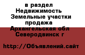  в раздел : Недвижимость » Земельные участки продажа . Архангельская обл.,Северодвинск г.